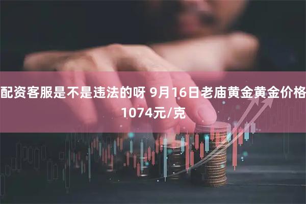 配资客服是不是违法的呀 9月16日老庙黄金黄金价格1074元/克