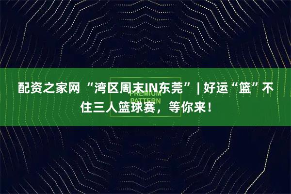 配资之家网 “湾区周末IN东莞” | 好运“篮”不住三人篮球赛，等你来！