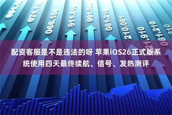 配资客服是不是违法的呀 苹果iOS26正式版系统使用四天最终续航、信号、发热测评