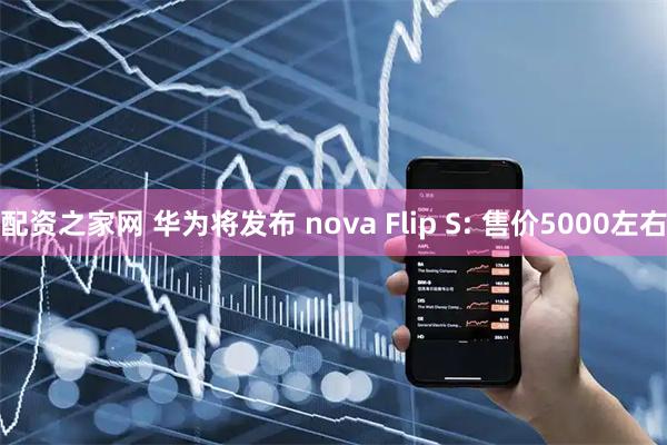配资之家网 华为将发布 nova Flip S: 售价5000左右