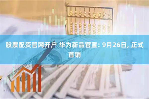 股票配资官网开户 华为新品官宣: 9月26日, 正式首销
