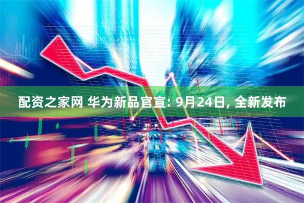 配资之家网 华为新品官宣: 9月24日, 全新发布