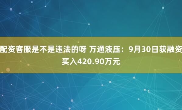 配资客服是不是违法的呀 万通液压：9月30日获融资买入420.90万元