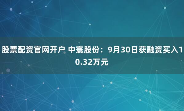 股票配资官网开户 中寰股份:9月30日获融资买入10.32万元