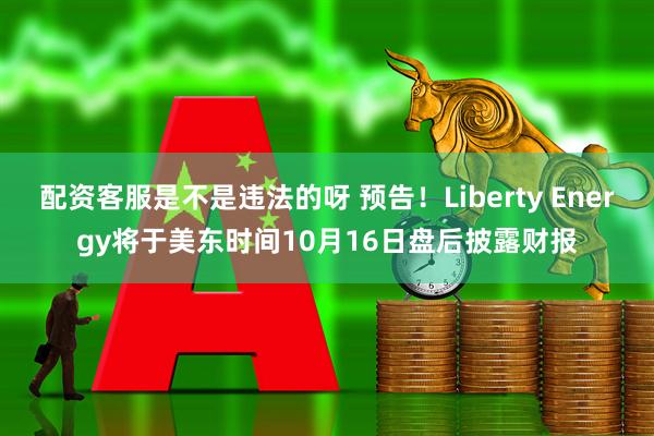 配资客服是不是违法的呀 预告！Liberty Energy将于美东时间10月16日盘后披露财报