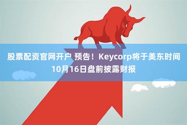 股票配资官网开户 预告！Keycorp将于美东时间10月16日盘前披露财报