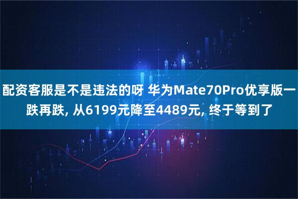 配资客服是不是违法的呀 华为Mate70Pro优享版一跌再跌, 从6199元降至4489元, 终于等到了