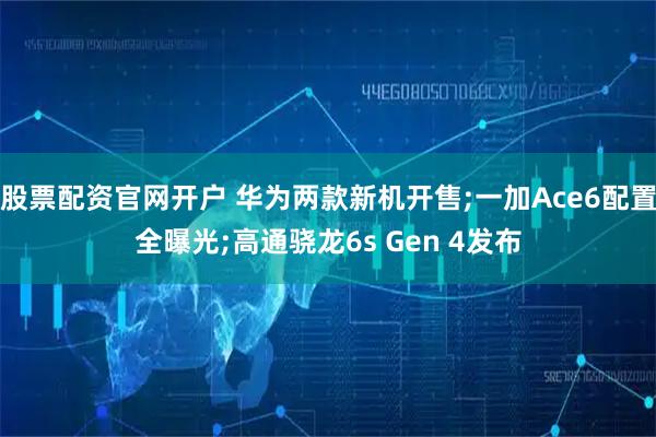 股票配资官网开户 华为两款新机开售;一加Ace6配置全曝光;高通骁龙6s Gen 4发布