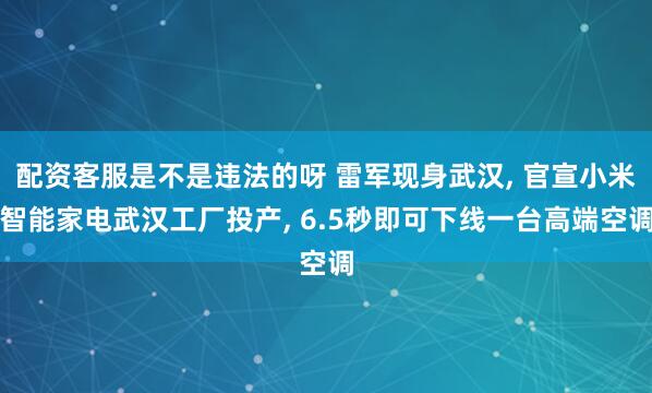 配资客服是不是违法的呀 雷军现身武汉, 官宣小米智能家电武汉工厂投产, 6.5秒即可下线一台高端空调