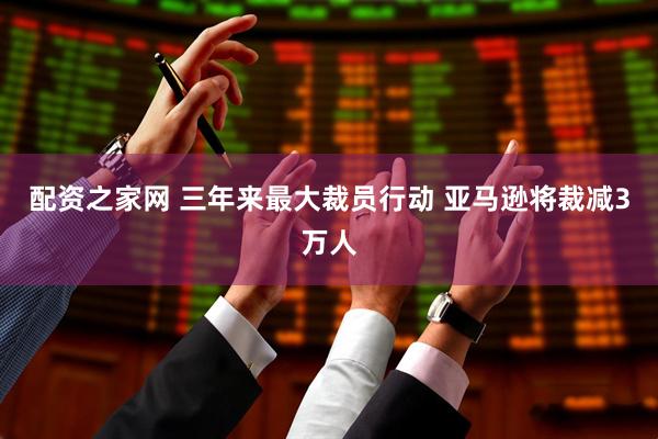 配资之家网 三年来最大裁员行动 亚马逊将裁减3万人