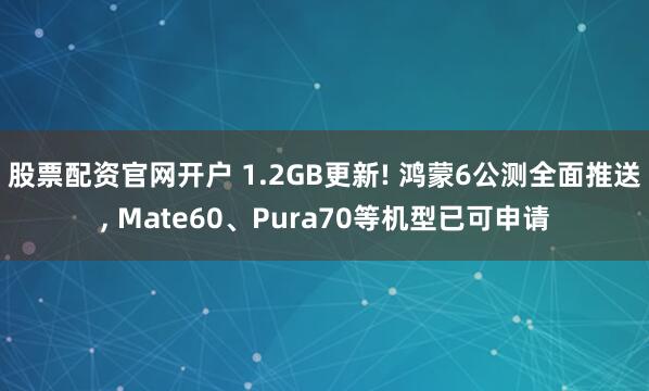 股票配资官网开户 1.2GB更新! 鸿蒙6公测全面推送, Mate60、Pura70等机型已可申请