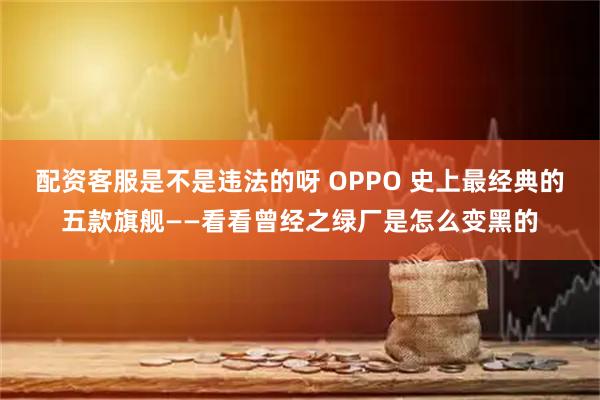 配资客服是不是违法的呀 OPPO 史上最经典的五款旗舰——看看曾经之绿厂是怎么变黑的