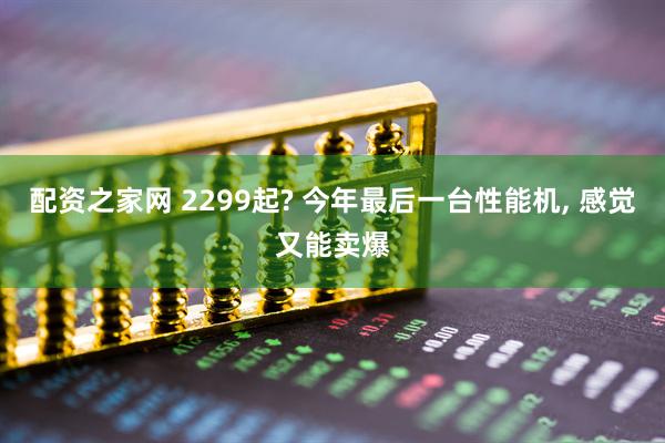 配资之家网 2299起? 今年最后一台性能机, 感觉又能卖爆