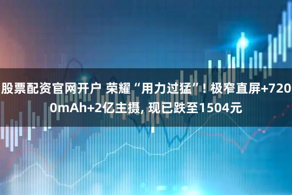 股票配资官网开户 荣耀“用力过猛”! 极窄直屏+7200mAh+2亿主摄, 现已跌至1504元