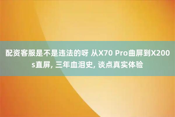 配资客服是不是违法的呀 从X70 Pro曲屏到X200s直屏, 三年血泪史, 谈点真实体验