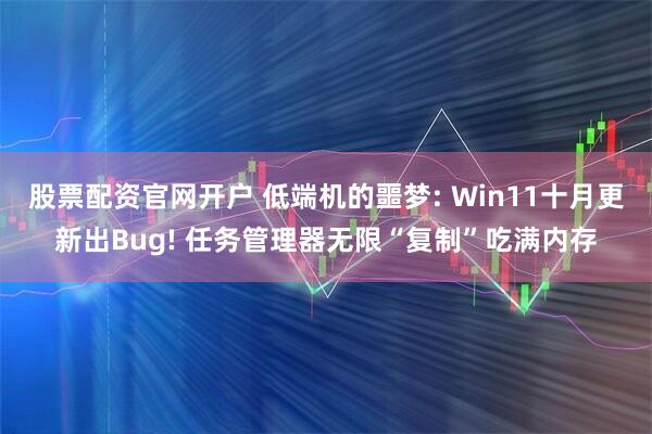 股票配资官网开户 低端机的噩梦: Win11十月更新出Bug! 任务管理器无限“复制”吃满内存