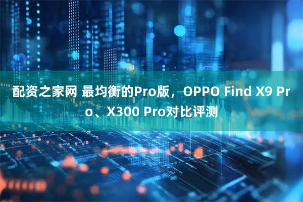 配资之家网 最均衡的Pro版，OPPO Find X9 Pro、X300 Pro对比评测