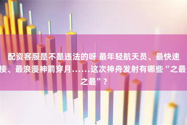 配资客服是不是违法的呀 最年轻航天员、最快速对接、最浪漫神箭穿月……这次神舟发射有哪些“之最”？