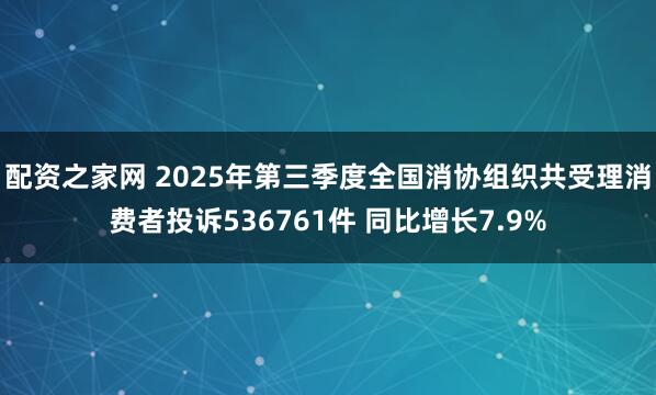 配资之家网 2025年第三季度全国消协组织共受理消费者投诉536761件 同比增长7.9%