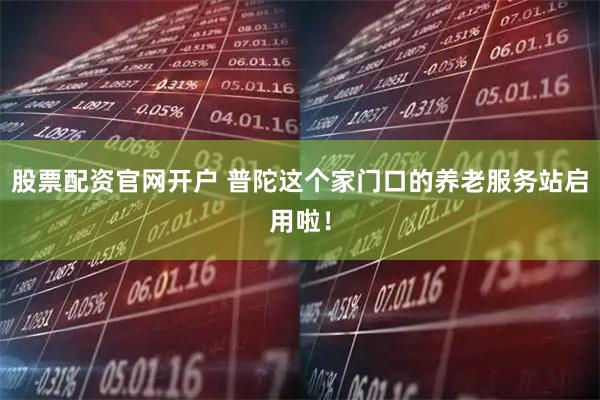 股票配资官网开户 普陀这个家门口的养老服务站启用啦！