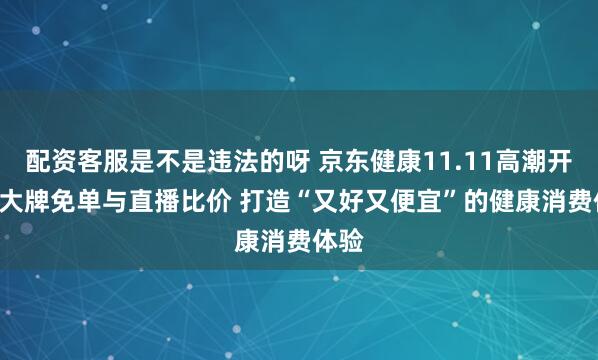 配资客服是不是违法的呀 京东健康11.11高潮开启: 大牌免单与直播比价 打造“又好又便宜”的健康消费体验