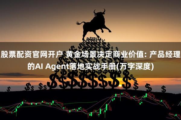 股票配资官网开户 黄金场景决定商业价值: 产品经理的AI Agent落地实战手册(万字深度)