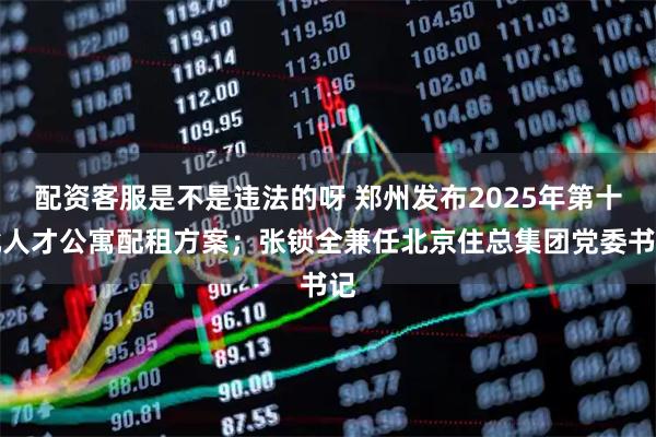 配资客服是不是违法的呀 郑州发布2025年第十批人才公寓配租方案;张锁全兼任北京住总集团党委书记