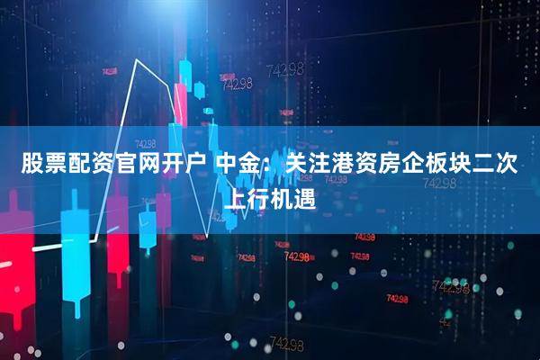 股票配资官网开户 中金：关注港资房企板块二次上行机遇