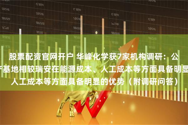 股票配资官网开户 华峰化学获7家机构调研：公司位于重庆涪陵的生产基地相较瑞安在能源成本、人工成本等方面具备明显的优势（附调研问答）