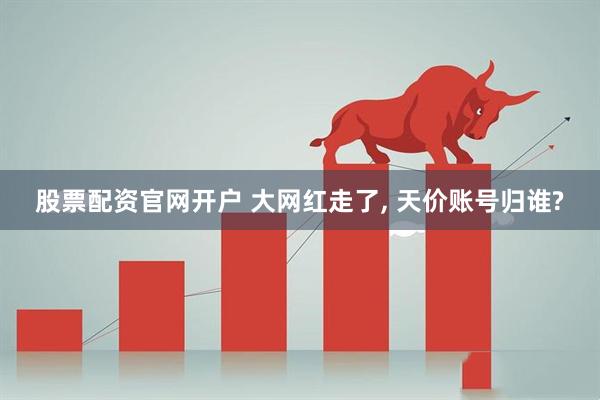 股票配资官网开户 大网红走了, 天价账号归谁?