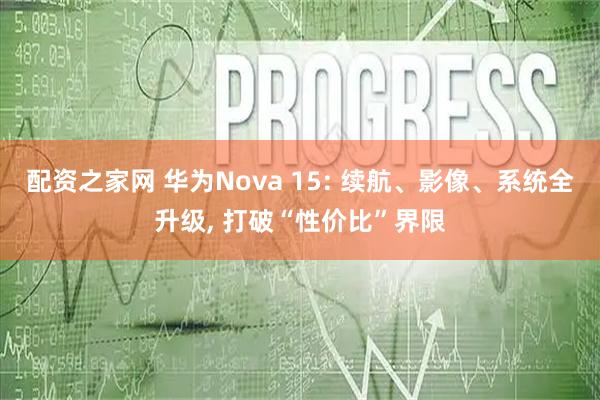 配资之家网 华为Nova 15: 续航、影像、系统全升级, 打破“性价比”界限