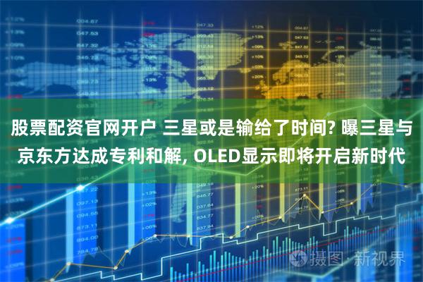 股票配资官网开户 三星或是输给了时间? 曝三星与京东方达成专利和解, OLED显示即将开启新时代